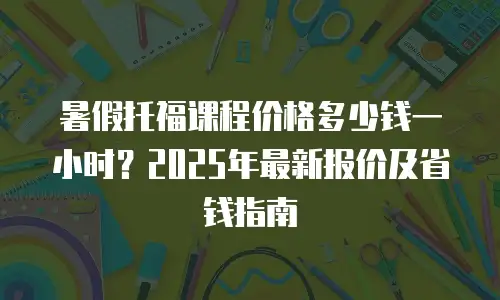 暑假托福课程价格多少钱一小时？2025年最新报价及省钱指南