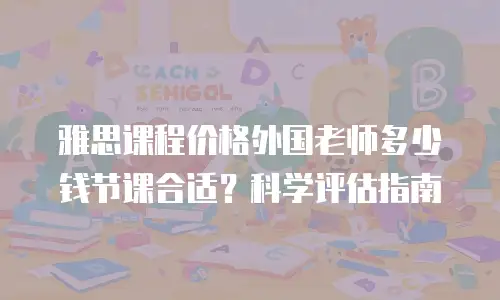 雅思课程价格外国老师多少钱节课合适？科学评估指南