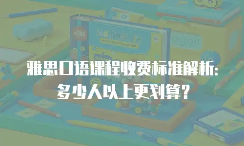 雅思口语课程收费标准解析：多少人以上更划算？
