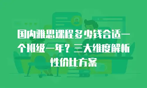 国内雅思课程多少钱合适一个班级一年？三大维度解析性价比方案