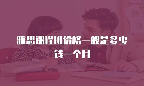 雅思课程班价格一般是多少钱一个月