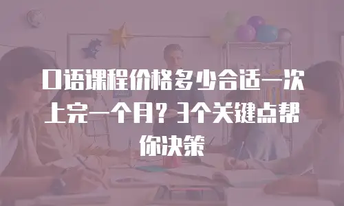 口语课程价格多少合适一次上完一个月？3个关键点帮你决策