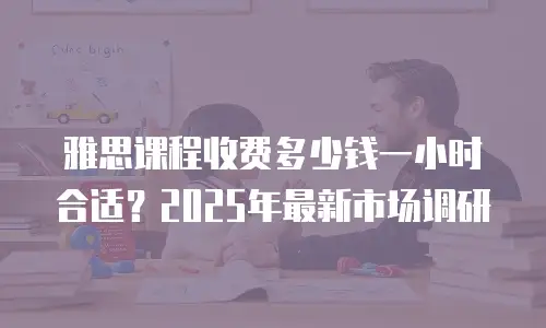 雅思课程收费多少钱一小时合适？2025年最新市场调研