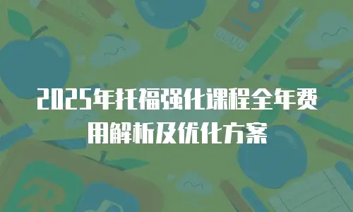 2025年托福强化课程全年费用解析及优化方案