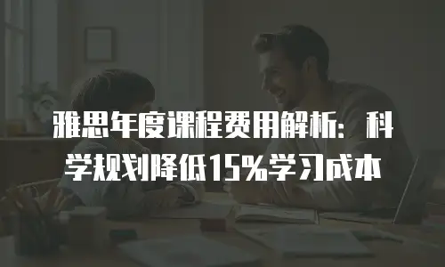 雅思年度课程费用解析：科学规划降低15%学习成本