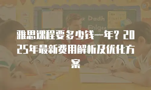 雅思课程要多少钱一年？2025年最新费用解析及优化方案