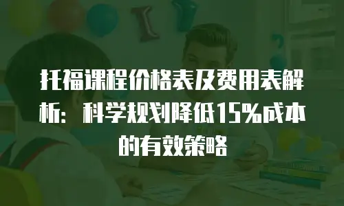 托福课程价格表及费用表解析：科学规划降低15%成本的有效策略