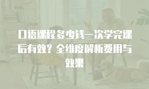 口语课程多少钱一次学完课后有效？全维度解析费用与效果