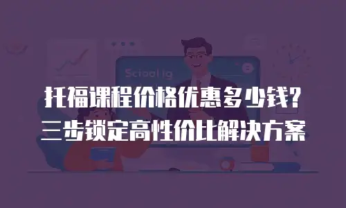 托福课程价格优惠多少钱？三步锁定高性价比解决方案