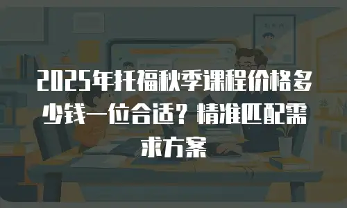 2025年托福秋季课程价格多少钱一位合适？精准匹配需求方案