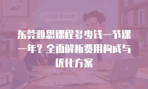 东莞雅思课程多少钱一节课一年？全面解析费用构成与优化方案