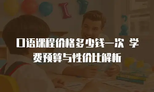 口语课程价格多少钱一次 学费预算与性价比解析