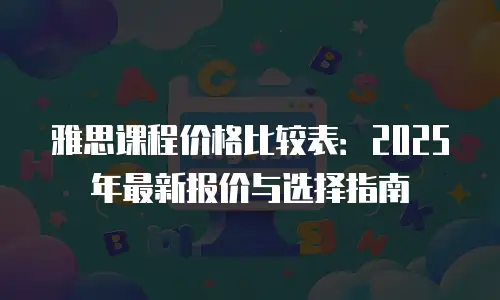 雅思课程价格比较表：2025年最新报价与选择指南