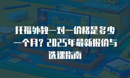 托福外教一对一价格是多少一个月？2025年最新报价与选课指南