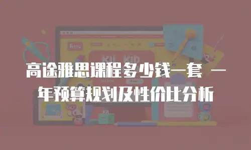高途雅思课程多少钱一套 一年预算规划及性价比分析