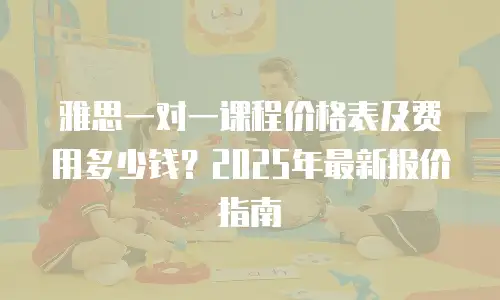 雅思一对一课程价格表及费用多少钱？2025年最新报价指南
