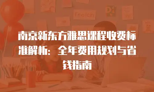 南京新东方雅思课程收费标准解析：全年费用规划与省钱指南
