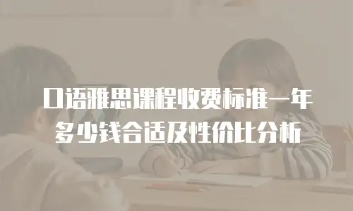 口语雅思课程收费标准一年多少钱合适及性价比分析