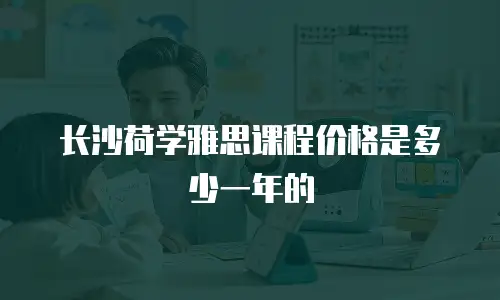 长沙荷学雅思课程价格是多少一年的