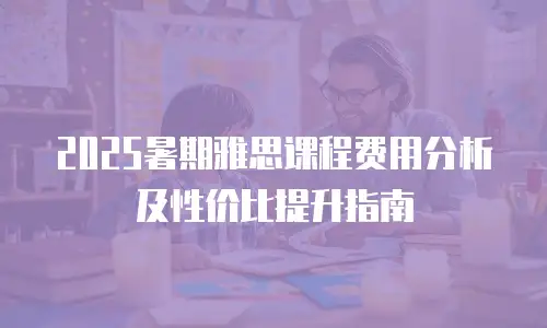 2025暑期雅思课程费用分析及性价比提升指南