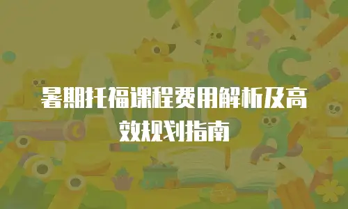 暑期托福课程费用解析及高效规划指南