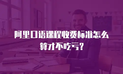 阿里口语课程收费标准怎么算才不吃亏？
