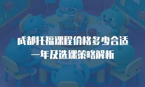 成都托福课程价格多少合适一年及选课策略解析