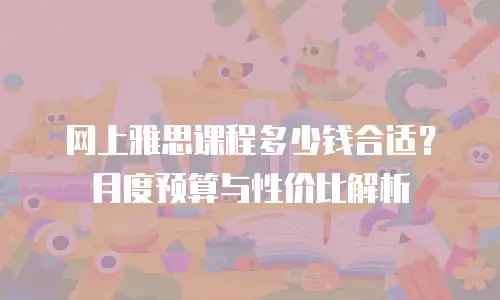 网上雅思课程多少钱合适？月度预算与性价比解析
