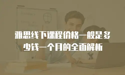 雅思线下课程价格一般是多少钱一个月的全面解析