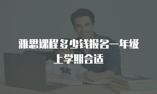 雅思课程多少钱报名一年级上学期合适
