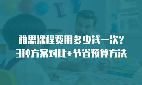 雅思课程费用多少钱一次？3种方案对比+节省预算方法