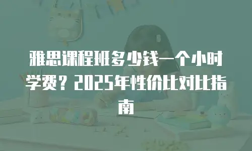雅思课程班多少钱一个小时学费？2025年性价比对比指南