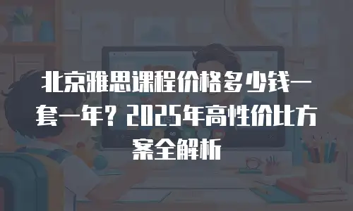 北京雅思课程价格多少钱一套一年？2025年高性价比方案全解析