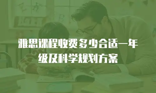 雅思课程收费多少合适一年级及科学规划方案