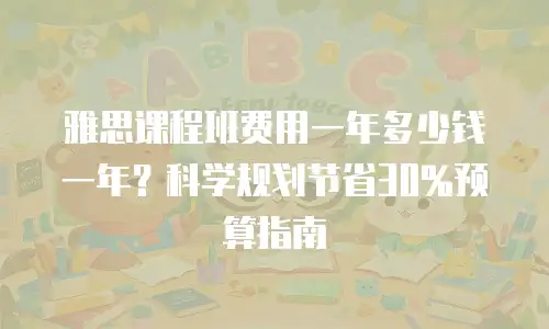 雅思课程班费用一年多少钱一年？科学规划节省30%预算指南
