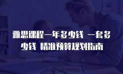 雅思课程一年多少钱 一套多少钱 精准预算规划指南