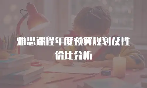 雅思课程年度预算规划及性价比分析