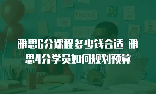 雅思6分课程多少钱合适 雅思4分学员如何规划预算