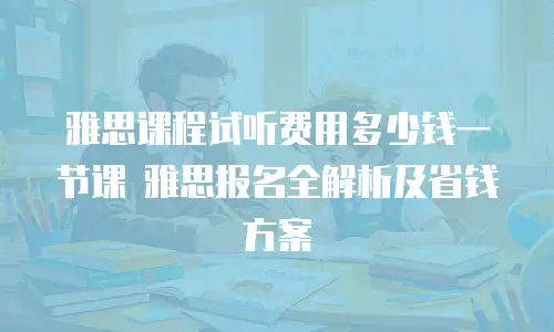 雅思课程试听费用多少钱一节课 雅思报名全解析及省钱方案