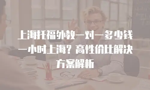 上海托福外教一对一多少钱一小时上海？高性价比解决方案解析