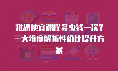 雅思便宜课程多少钱一次？三大维度解析性价比提升方案