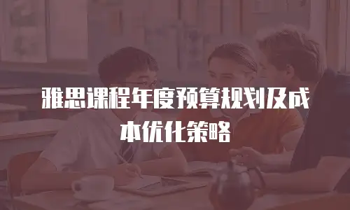 雅思课程年度预算规划及成本优化策略