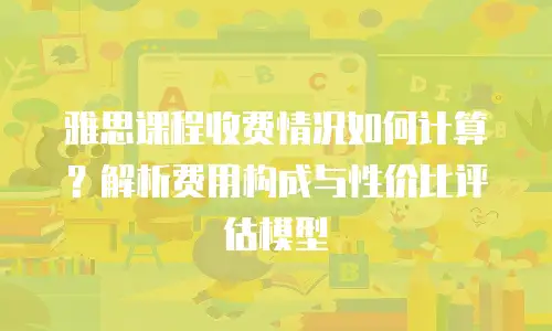 雅思课程收费情况如何计算？解析费用构成与性价比评估模型