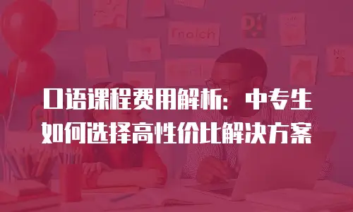口语课程费用解析：中专生如何选择高性价比解决方案