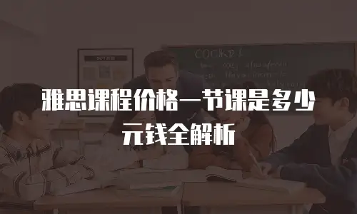 雅思课程价格一节课是多少元钱全解析
