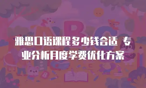 雅思口语课程多少钱合适 专业分析月度学费优化方案