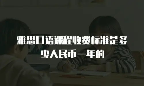 雅思口语课程收费标准是多少人民币一年的