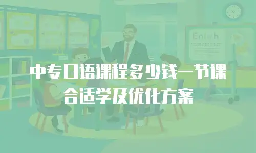 中专口语课程多少钱一节课合适学及优化方案