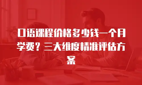 口语课程价格多少钱一个月学费？三大维度精准评估方案