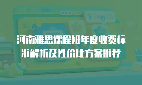河南雅思课程班年度收费标准解析及性价比方案推荐